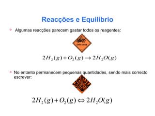 Reacções e Equilíbrio
 Algumas reacções parecem gastar todos os reagentes:
 No entanto permanecem pequenas quantidades, sendo mais correcto
escrever:
)(2)()(2 222 gOHgOgH ⇔+
 