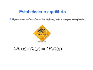 Estabelecer o equilíbrio
Algumas reacções são muito rápidas, este exemplo é explosivo
)(2)()(2 222 gOHgOgH ⇔+
 