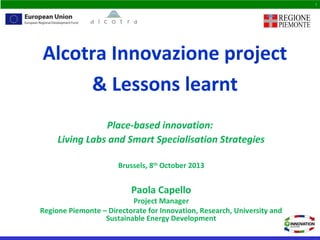 Place-based innovation:
Living Labs and Smart Specialisation Strategies
Brussels, 8th
October 2013
Paola Capello
Project Manager
Regione Piemonte – Directorate for Innovation, Research, University and
Sustainable Energy Development
1
Alcotra Innovazione project
& Lessons learnt
 