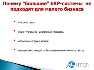 Почему “большие” ERP-системы не
  подходят для малого бизнеса

   •   высокая цена


   •   ориентированы на сложные процессы


   •   избыточный функционал


   •   невозможно внедрить без привлечения консультантов
 