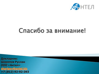 Спасибо за внимание!



Докладчик:
Шарипов Руслан
ООО «Антел»
sharipov@antel.biz
+7 (812) 92-92-393
 