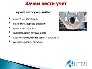 Зачем вести учет
      Нужно вести учет, чтобы:

•   ничего не растащили
•   принимать верные решения
•   деньги не терялись
•   задавать цели сотрудникам
•   правильно назначать цены и зарплаты
•   контролировать расходы
 