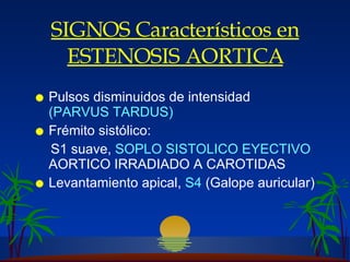 SIGNOS  Característicos en  ESTENOSIS AORTICA Pulsos disminuidos de intensidad  (PARVUS TARDUS) Frémito  sistólico: S1 suave,  SOPLO SISTOLICO EYECTIVO  AORTICO IRRADIADO A CAROTIDAS Levantamiento  apical ,  S4  (Galope auricular)  