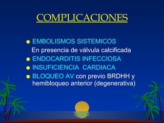 COMPLICACIONES EMBOLISMOS SISTEMICOS En presencia de v álvula calcificada ENDOCARDITIS INFECCIOSA INSUFICIENCIA  CARDIACA BLOQUEO AV  con previo BRDHH y hemibloqueo anterior (degenerativa) 