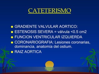 CATETERISMO GRADIENTE VALVULAR AORTICO: ESTENOSIS SEVERA =   válvula <0.5 cm2 FUNCION VENTRICULAR IZQUIERDA CORONARIOGRAFIA:  L esiones coronarias, dominancia, anatom í a del ostium. RAIZ AORTICA 