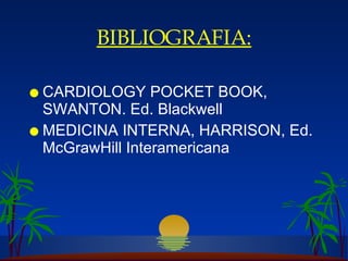 BIBLIOGRAFIA: CARDIOLOGY POCKET BOOK, SWANTON. Ed. Blackwell MEDICINA INTERNA, HARRISON, Ed. McGrawHill Interamericana 