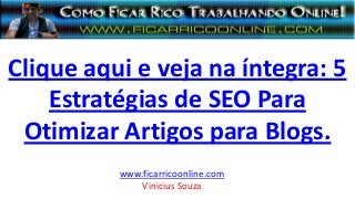 Clique aqui e veja na íntegra: 5
Estratégias de SEO Para
Otimizar Artigos para Blogs.
www.ficarricoonline.com
Vinicius Souza
 