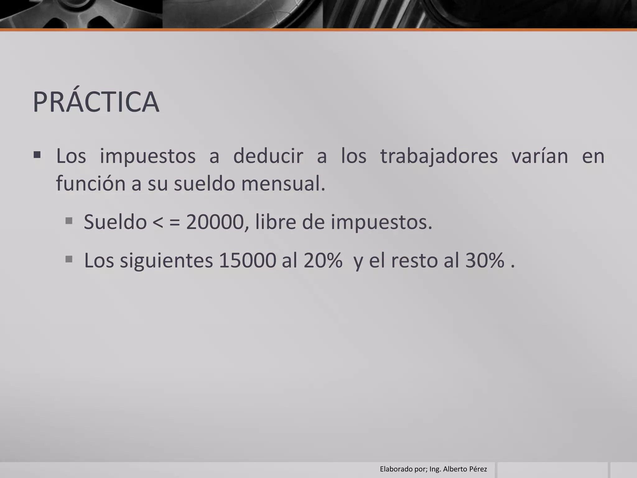 PRÁCTICA
 Los impuestos a deducir a los trabajadores varían en
  función a su sueldo mensual.
   Sueldo < = 20000, libre de impuestos.
   Los siguientes 15000 al 20% y el resto al 30% .




                                    Elaborado por; Ing. Alberto Pérez
 