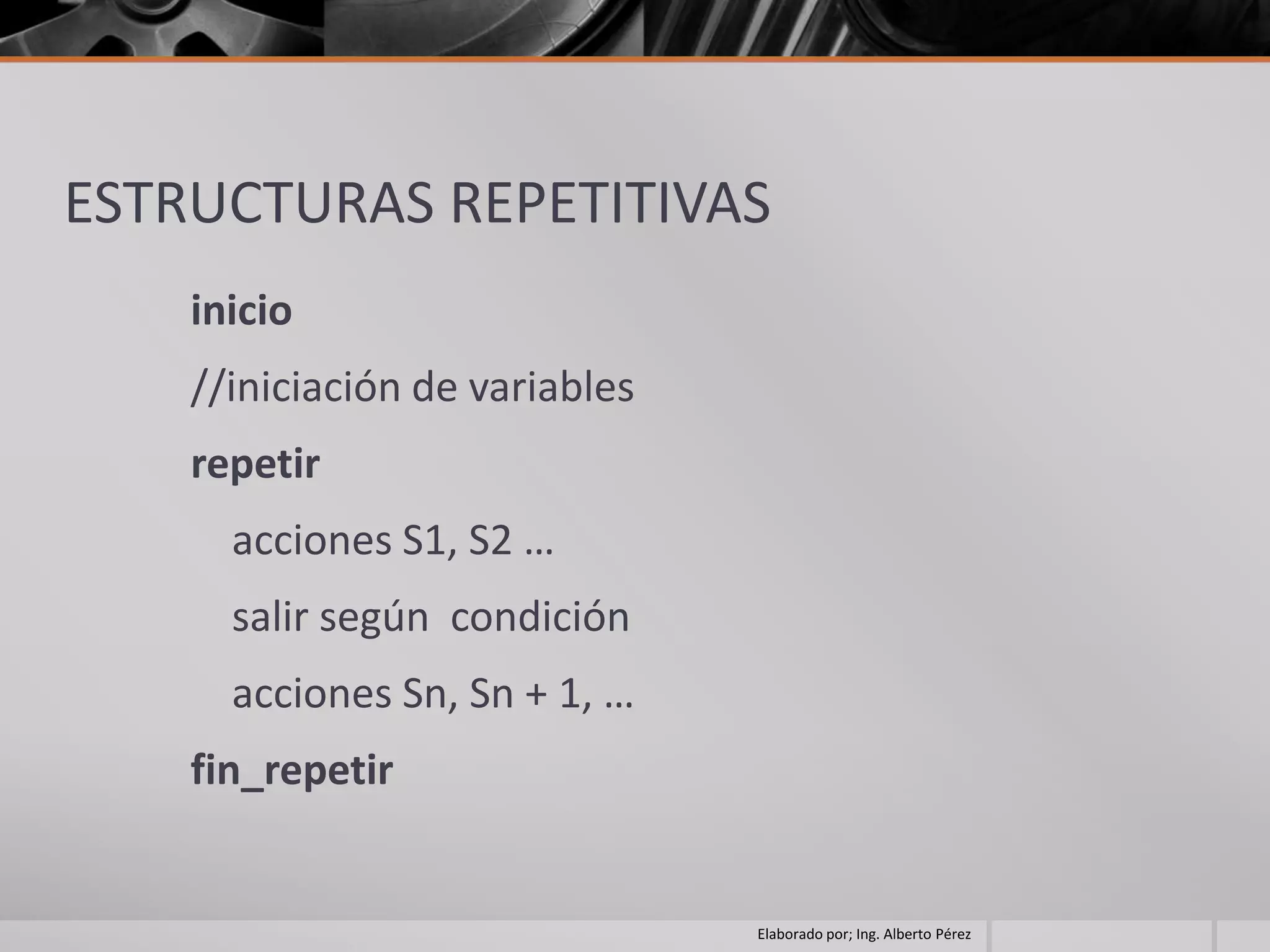 ESTRUCTURAS REPETITIVAS
    inicio
    //iniciación de variables
    repetir
      acciones S1, S2 …
      salir según condición
      acciones Sn, Sn + 1, …
    fin_repetir


                                Elaborado por; Ing. Alberto Pérez
 