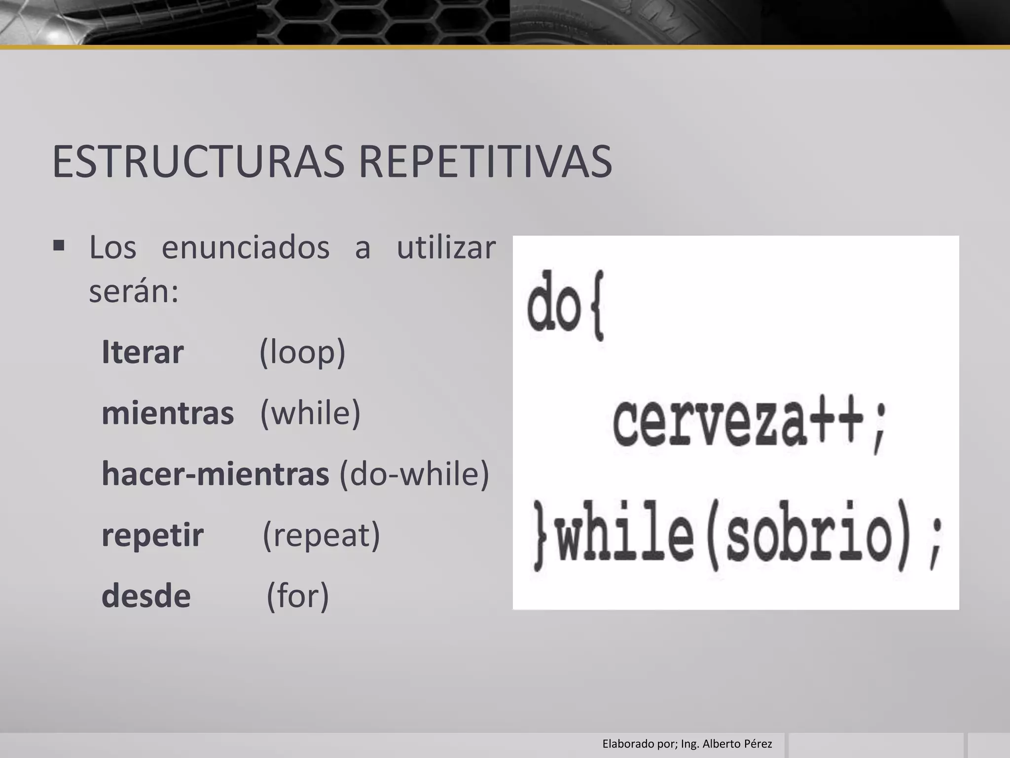 ESTRUCTURAS REPETITIVAS
 Los enunciados a utilizar
  serán:
   Iterar    (loop)
   mientras (while)
   hacer-mientras (do-while)
   repetir   (repeat)
   desde     (for)


                               Elaborado por; Ing. Alberto Pérez
 