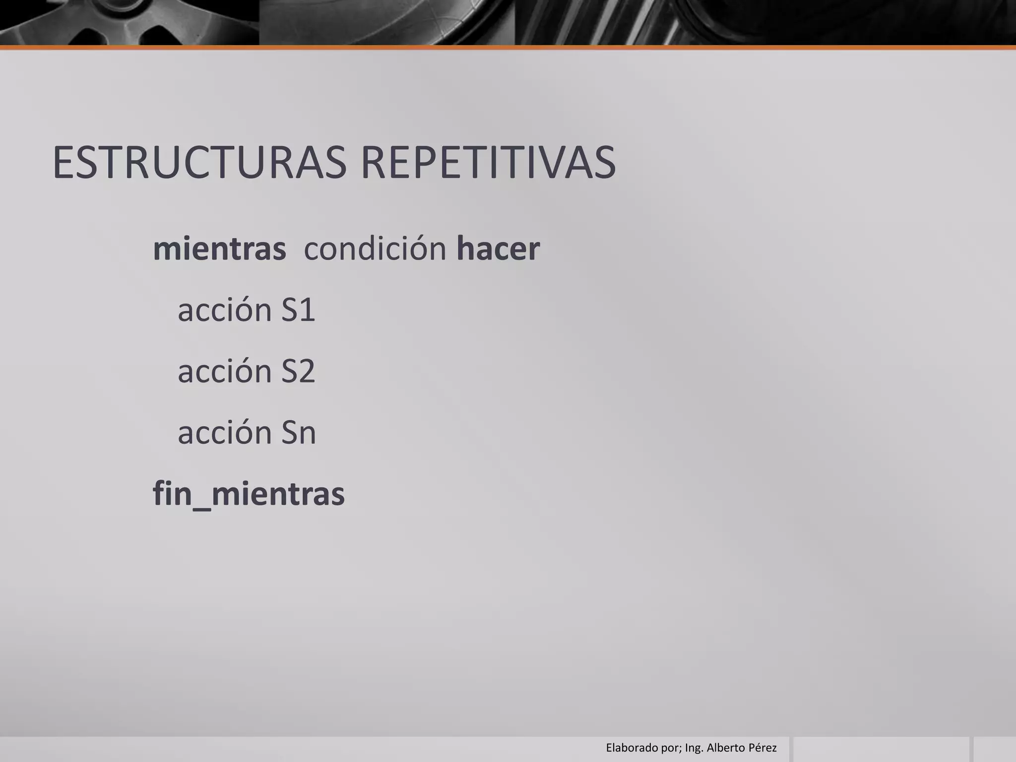 ESTRUCTURAS REPETITIVAS
    mientras condición hacer
     acción S1
     acción S2
     acción Sn
    fin_mientras




                               Elaborado por; Ing. Alberto Pérez
 