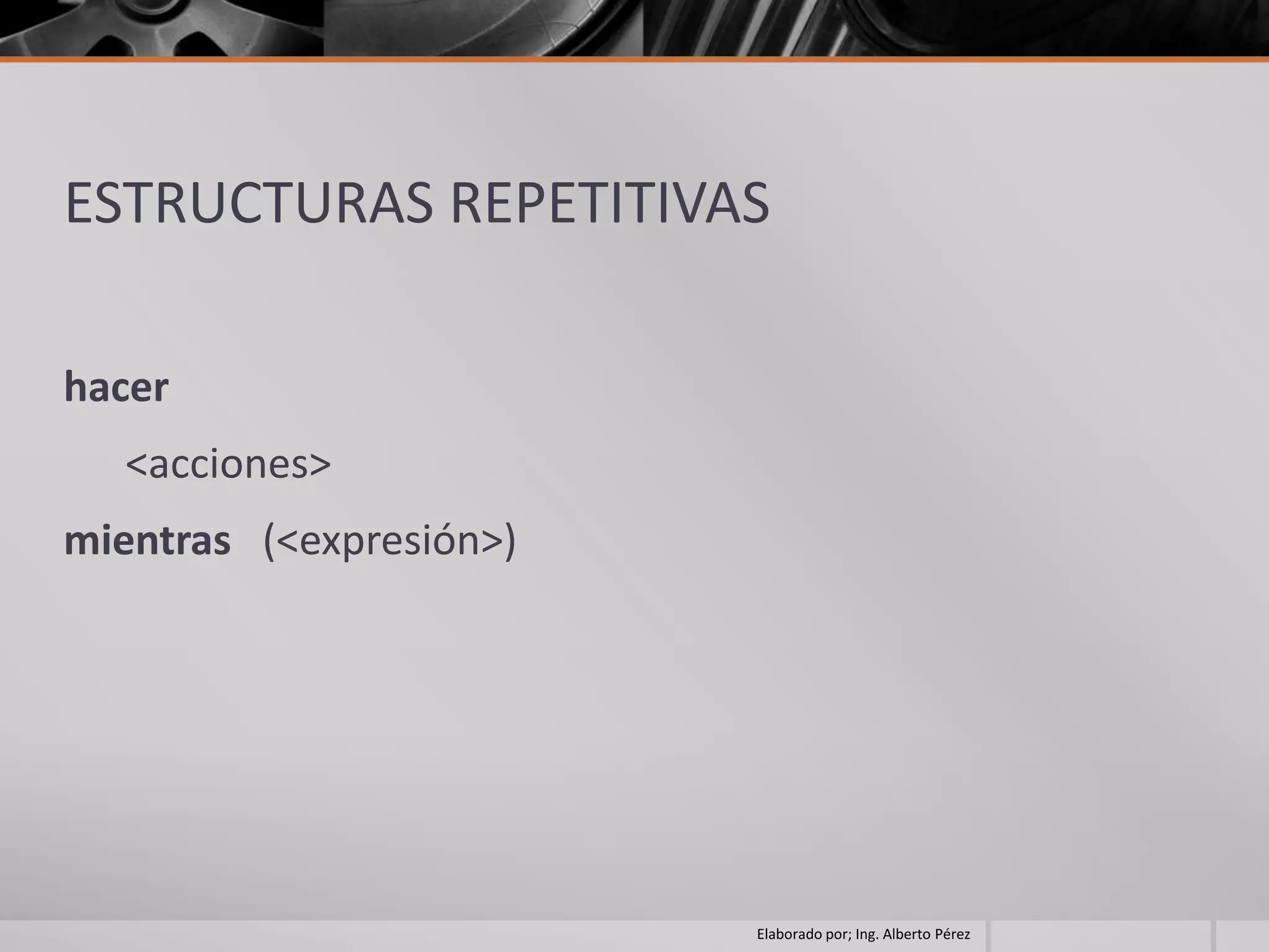 ESTRUCTURAS REPETITIVAS

hacer
   <acciones>
mientras (<expresión>)




                         Elaborado por; Ing. Alberto Pérez
 