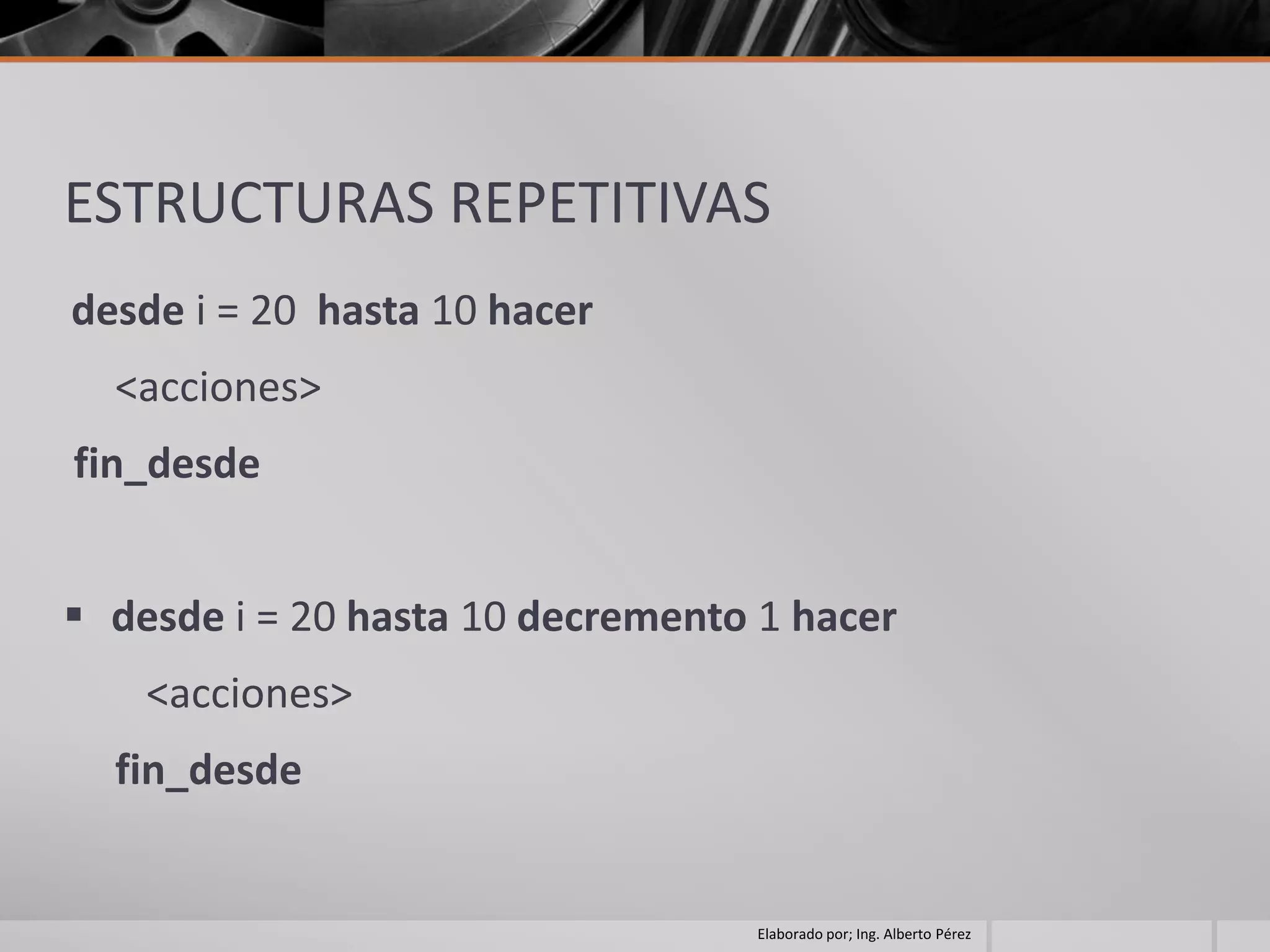 ESTRUCTURAS REPETITIVAS
desde i = 20 hasta 10 hacer
  <acciones>
fin_desde


 desde i = 20 hasta 10 decremento 1 hacer
    <acciones>
  fin_desde


                                  Elaborado por; Ing. Alberto Pérez
 