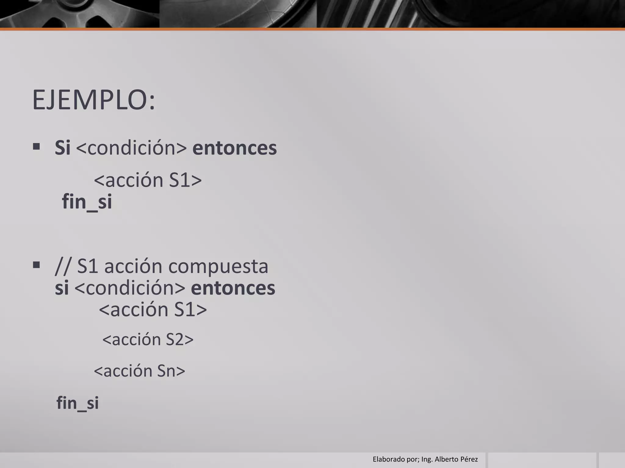EJEMPLO:
 Si <condición> entonces
       <acción S1>
   fin_si

 // S1 acción compuesta
  si <condición> entonces
       <acción S1>
           <acción S2>
       <acción Sn>
  fin_si

                            Elaborado por; Ing. Alberto Pérez
 