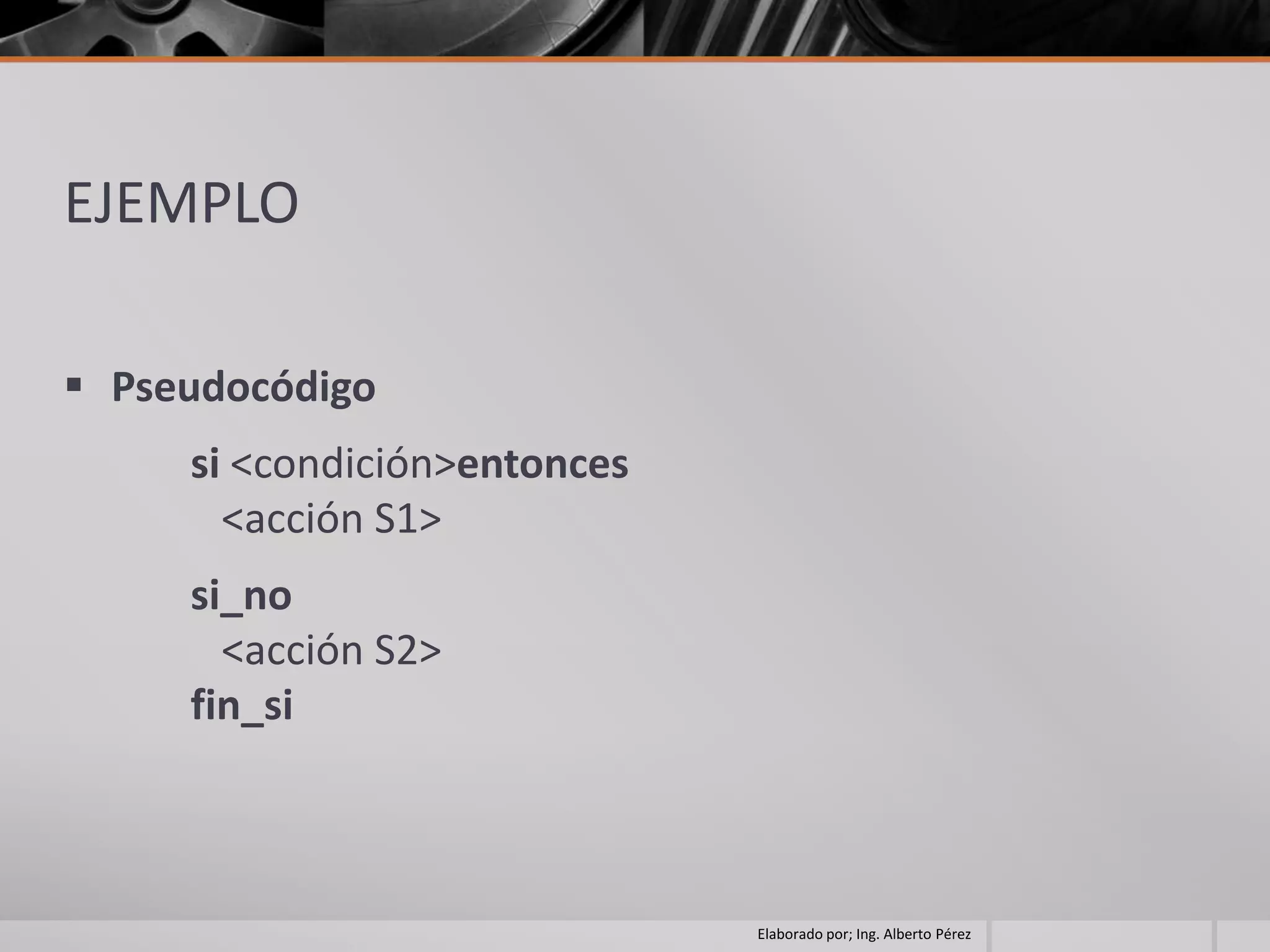 EJEMPLO

 Pseudocódigo
     si <condición>entonces
       <acción S1>
     si_no
       <acción S2>
     fin_si



                              Elaborado por; Ing. Alberto Pérez
 