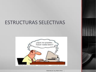 ESTRUCTURAS SELECTIVAS




               Elaborado por; Ing. Alberto Pérez
 