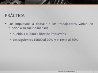 PRÁCTICA
 Los impuestos a deducir a los trabajadores varían en
  función a su sueldo mensual.
   Sueldo < = 20000, libre de impuestos.
   Los siguientes 15000 al 20% y el resto al 30% .




                                    Elaborado por; Ing. Alberto Pérez
 