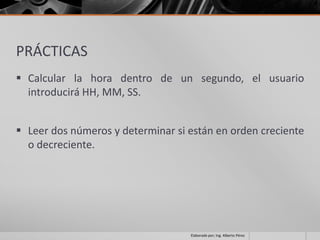 PRÁCTICAS
 Calcular la hora dentro de un segundo, el usuario
  introducirá HH, MM, SS.


 Leer dos números y determinar si están en orden creciente
  o decreciente.




                                   Elaborado por; Ing. Alberto Pérez
 