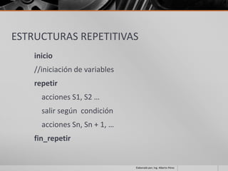ESTRUCTURAS REPETITIVAS
    inicio
    //iniciación de variables
    repetir
      acciones S1, S2 …
      salir según condición
      acciones Sn, Sn + 1, …
    fin_repetir


                                Elaborado por; Ing. Alberto Pérez
 