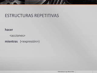 ESTRUCTURAS REPETITIVAS

hacer
   <acciones>
mientras (<expresión>)




                         Elaborado por; Ing. Alberto Pérez
 