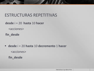ESTRUCTURAS REPETITIVAS
desde i = 20 hasta 10 hacer
  <acciones>
fin_desde


 desde i = 20 hasta 10 decremento 1 hacer
    <acciones>
  fin_desde


                                  Elaborado por; Ing. Alberto Pérez
 