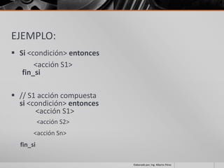 EJEMPLO:
 Si <condición> entonces
       <acción S1>
   fin_si

 // S1 acción compuesta
  si <condición> entonces
       <acción S1>
           <acción S2>
       <acción Sn>
  fin_si

                            Elaborado por; Ing. Alberto Pérez
 