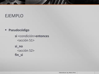 EJEMPLO

 Pseudocódigo
     si <condición>entonces
       <acción S1>
     si_no
       <acción S2>
     fin_si



                              Elaborado por; Ing. Alberto Pérez
 
