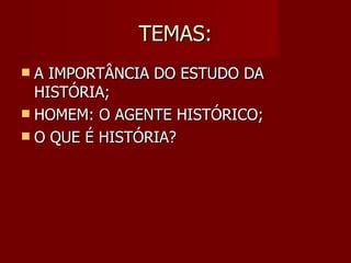 TEMAS: A IMPORTÂNCIA DO ESTUDO DA HISTÓRIA; HOMEM: O AGENTE HISTÓRICO; O QUE É HISTÓRIA? 