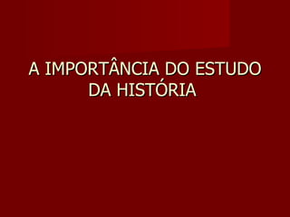 A IMPORTÂNCIA DO ESTUDO DA HISTÓRIA  