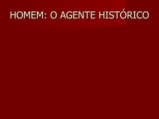 HOMEM: O AGENTE HISTÓRICO 