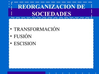 REORGANIZACION DE
SOCIEDADES
• TRANSFORMACIÓN
• FUSIÓN
• ESCISION
 