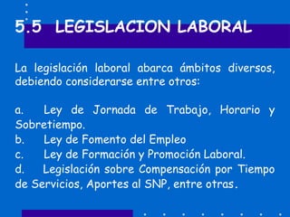 5.5 LEGISLACION LABORAL
La legislación laboral abarca ámbitos diversos,
debiendo considerarse entre otros:
a. Ley de Jorna...