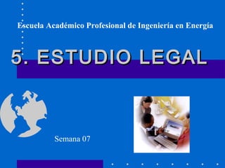 5. ESTUDIO LEGAL5. ESTUDIO LEGAL
Escuela Académico Profesional de Ingeniería en Energía
Semana 07
 