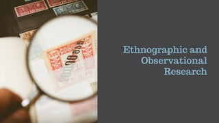Ethnographic and
Observational
Research
 