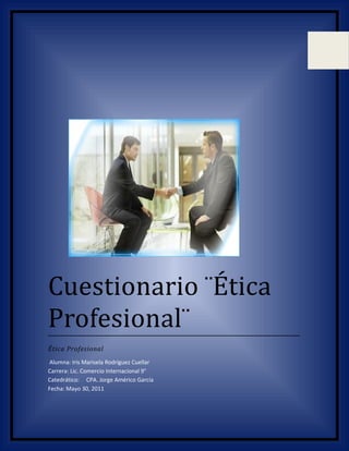 Cuestionario ¨Ética
Profesional¨
Ética Profesional
Alumna: Iris Marisela Rodríguez Cuellar
Carrera: Lic. Comercio Internacional 9°
Catedrático: CPA. Jorge Américo García
Fecha: Mayo 30, 2011
 