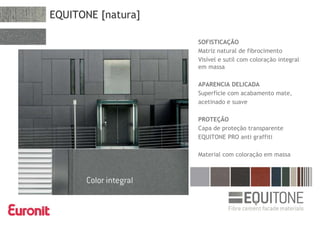 EQUITONE [natura]
SOFISTICAÇÃO
Matriz natural de fibrocimento
Visível e sutil com coloração integral
em massa
APARENCIA DELICADA
Superfície com acabamento mate,
acetinado e suave
PROTEÇÃO
Capa de proteção transparente
EQUITONE PRO anti graffiti
Material com coloração em massa
 