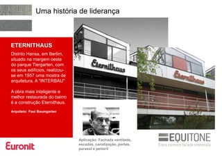 ETERNITHAUS
Distrito Hansa, em Berlim,
situado na margem oeste
do parque Tiergarten, com
os seus edifícios, realizou-
se em 1957 uma mostra de
arquitetura. A "INTERBAU"
A obra mais inteligente e
melhor restaurada do bairro
é a construção Eternithaus.
Arquiteto: Paul Baumgarten
Aplicação: Fachada ventilada,
escadas, canalização, portas,
parasol e peitoril
Uma história de liderança
 