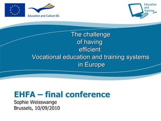 EHFA – final conference Sophie Weisswange Brussels, 10/09/2010 The challenge of having  efficient  Vocational education and training systems in Europe 
