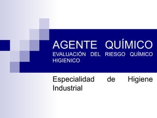 AGENTE QUÍMICO EVALUACIÓN DEL RIESGO QUÍMICO HIGIENICO Especialidad de Higiene Industrial 