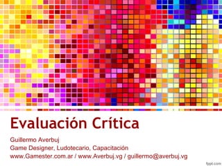 Evaluación Crítica ,[object Object],www.Gamester.com.ar / www.Averbuj.vg /  [email_address] 
