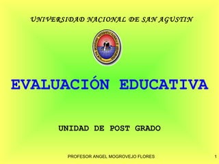 UNIVERSIDAD NACIONAL DE SAN AGUSTIN




EVALUACIÓN EDUCATIVA

       UNIDAD DE POST GRADO


         PROFESOR ANGEL MOGROVEJO FLORES   1
 