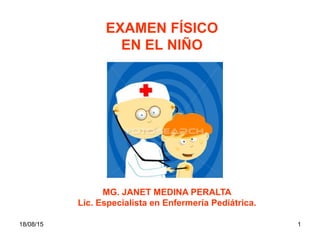 18/08/15 1
EXAMEN FÍSICO
EN EL NIÑO
MG. JANET MEDINA PERALTA
Lic. Especialista en Enfermería Pediátrica.
 