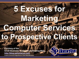 SPHomeRun.com


   5 Excuses for
     Marketing
 Computer Services
to Prospective Clients
  Courtesy of the
  Small Business Computer Consulting Blog
  http://blog.sphomerun.com
  Creative Commons Image Source: Flickr BUILDWindows
 