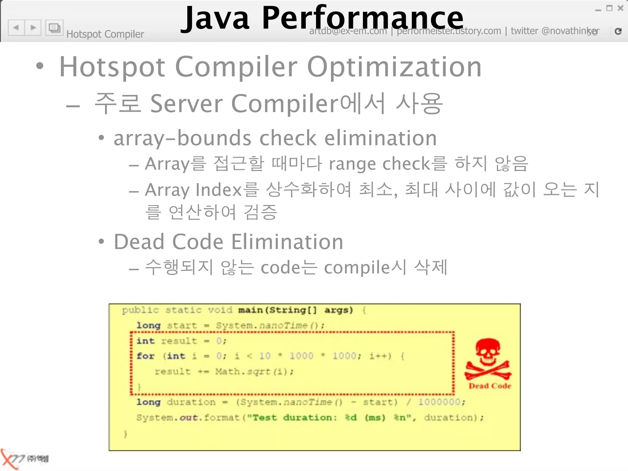 Hotspot Compiler
                        Java Performance
                     Java Performance Fundamental | twitter @novathinker
                                  artdb@ex-em.com | performeister.tistory.com
                                                                           50



• Hotspot Compiler Optimization
  –                  Server Compiler
        • array-bounds check elimination
              – Array                      range check
              – Array Index                       ,


        • Dead Code Elimination
              –                   code    compile
 