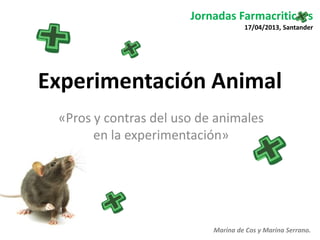 Jornadas Farmacritic s
17/04/2013, Santander

Experimentación Animal
«Pros y contras del uso de animales
en la experimentación»

Marina de Cos y Marina Serrano.

 