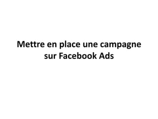 Mettre en place une campagne
sur Facebook Ads
 