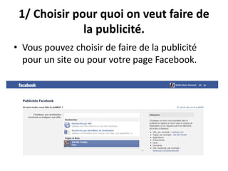 1/ Choisir pour quoi on veut faire de
la publicité.
• Vous pouvez choisir de faire de la publicité
pour un site ou pour votre page Facebook.
 