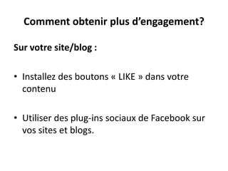 Comment obtenir plus d’engagement?
Sur votre site/blog :
• Installez des boutons « LIKE » dans votre
contenu
• Utiliser des plug-ins sociaux de Facebook sur
vos sites et blogs.
 