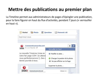 Mettre des publications au premier plan
La Timeline permet aux administrateurs de pages d'épingler une publication,
pour la faire figurer en haut du flux d'activités, pendant 7 jours (« verrouiller
en haut »).
 