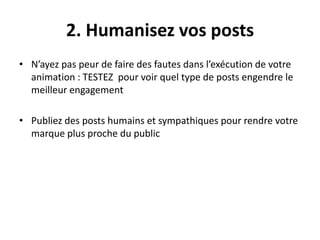 2. Humanisez vos posts
• N’ayez pas peur de faire des fautes dans l’exécution de votre
animation : TESTEZ pour voir quel type de posts engendre le
meilleur engagement
• Publiez des posts humains et sympathiques pour rendre votre
marque plus proche du public
 